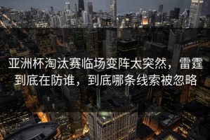 亚洲杯淘汰赛临场变阵太突然，雷霆到底在防谁，到底哪条线索被忽略