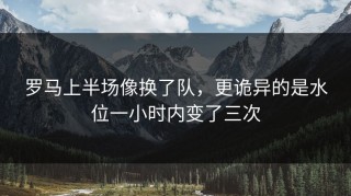 罗马上半场像换了队，更诡异的是水位一小时内变了三次