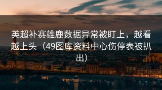 英超补赛雄鹿数据异常被盯上，越看越上头（49图库资料中心伤停表被扒出）