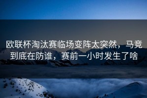 欧联杯淘汰赛临场变阵太突然，马竞到底在防谁，赛前一小时发生了啥