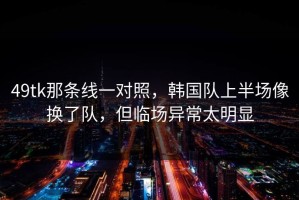 49tk那条线一对照，韩国队上半场像换了队，但临场异常太明显