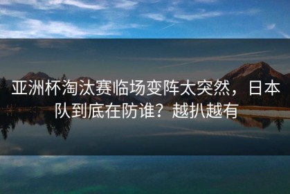 亚洲杯淘汰赛临场变阵太突然，日本队到底在防谁？越扒越有