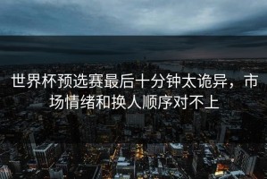 世界杯预选赛最后十分钟太诡异，市场情绪和换人顺序对不上