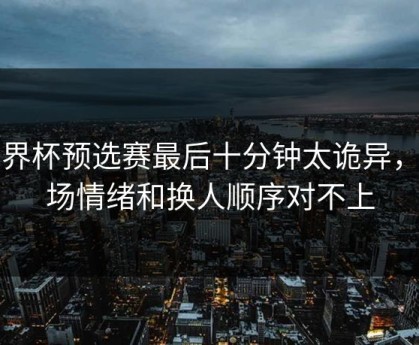 世界杯预选赛最后十分钟太诡异，市场情绪和换人顺序对不上