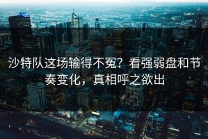 沙特队这场输得不冤？看强弱盘和节奏变化，真相呼之欲出