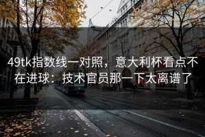 49tk指数线一对照，意大利杯看点不在进球：技术官员那一下太离谱了