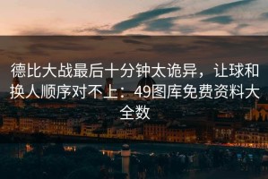 德比大战最后十分钟太诡异，让球和换人顺序对不上：49图库免费资料大全数