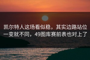 凯尔特人这场看似稳，其实边路站位一变就不同，49图库赛前表也对上了
