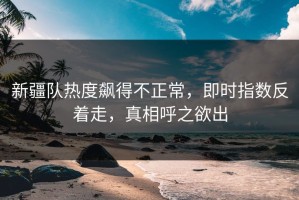 新疆队热度飙得不正常，即时指数反着走，真相呼之欲出