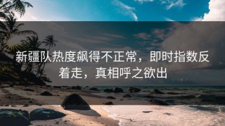 新疆队热度飙得不正常，即时指数反着走，真相呼之欲出
