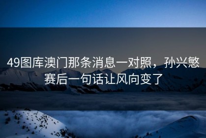 49图库澳门那条消息一对照，孙兴慜赛后一句话让风向变了