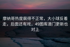 摩纳哥热度飙得不正常，大小球反着走，后面还有戏，49图库澳门更新也对上