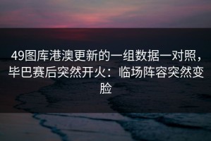 49图库港澳更新的一组数据一对照，毕巴赛后突然开火：临场阵容突然变脸