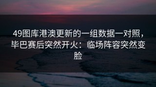 49图库港澳更新的一组数据一对照，毕巴赛后突然开火：临场阵容突然变脸