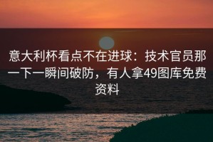 意大利杯看点不在进球：技术官员那一下一瞬间破防，有人拿49图库免费资料