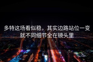 多特这场看似稳，其实边路站位一变就不同细节全在镜头里
