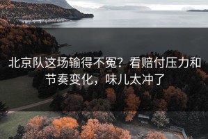 北京队这场输得不冤？看赔付压力和节奏变化，味儿太冲了