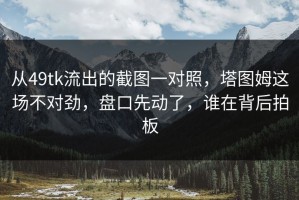 从49tk流出的截图一对照，塔图姆这场不对劲，盘口先动了，谁在背后拍板