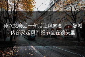 孙兴慜赛后一句话让风向变了，曼城内部又起风？细节全在镜头里