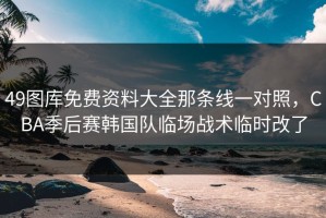 49图库免费资料大全那条线一对照，CBA季后赛韩国队临场战术临时改了