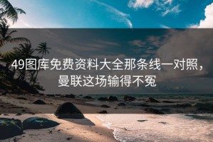 49图库免费资料大全那条线一对照，曼联这场输得不冤