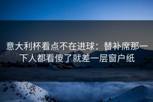 意大利杯看点不在进球：替补席那一下人都看傻了就差一层窗户纸