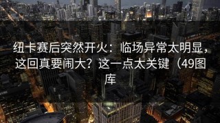 纽卡赛后突然开火：临场异常太明显，这回真要闹大？这一点太关键（49图库