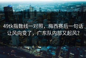 49tk指数线一对照，梅西赛后一句话让风向变了，广东队内部又起风？