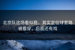 北京队这场看似稳，其实定位球套路被看穿，后面还有戏