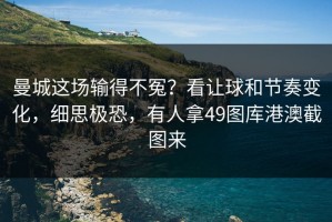曼城这场输得不冤？看让球和节奏变化，细思极恐，有人拿49图库港澳截图来