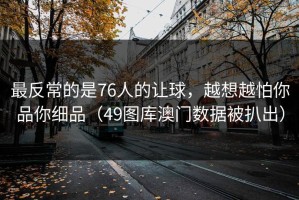 最反常的是76人的让球，越想越怕你品你细品（49图库澳门数据被扒出）