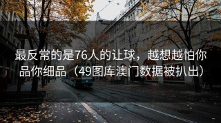 最反常的是76人的让球，越想越怕你品你细品（49图库澳门数据被扒出）
