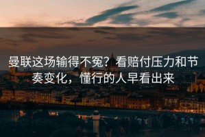 曼联这场输得不冤？看赔付压力和节奏变化，懂行的人早看出来