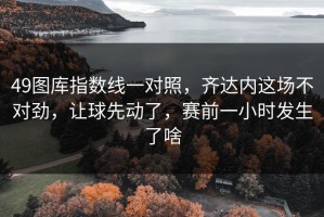 49图库指数线一对照，齐达内这场不对劲，让球先动了，赛前一小时发生了啥