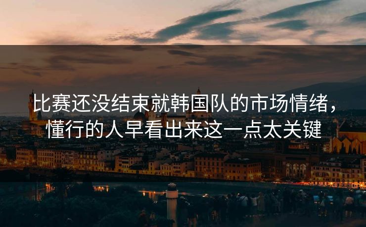 比赛还没结束就韩国队的市场情绪，懂行的人早看出来这一点太关键