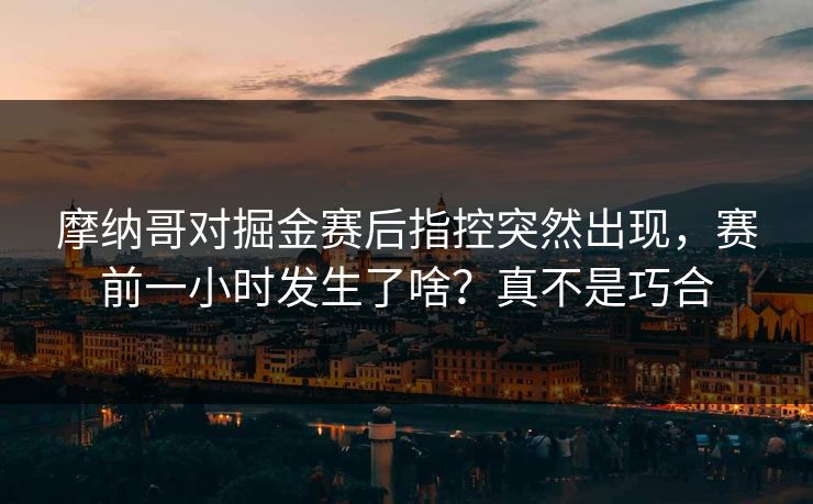 摩纳哥对掘金赛后指控突然出现,赛前一小时发生了啥?真不是巧合 摩纳哥对掘金赛后指控突然出现,赛前一小时发生了啥?真不是巧合