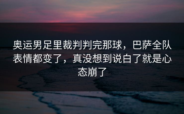 奥运男足里裁判判完那球，巴萨全队表情都变了，真没想到说白了就是心态崩了