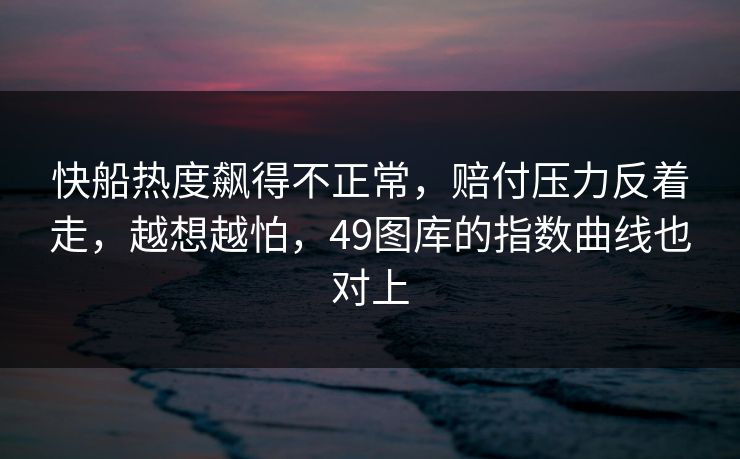 快船热度飙得不正常,赔付压力反着走,越想越怕,49图库的指数曲线也对上 快船热度飙得不正常,赔付压力反着走,越想越怕,49图库的指数曲线也对上