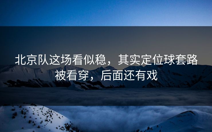 北京队这场看似稳，其实定位球套路被看穿，后面还有戏