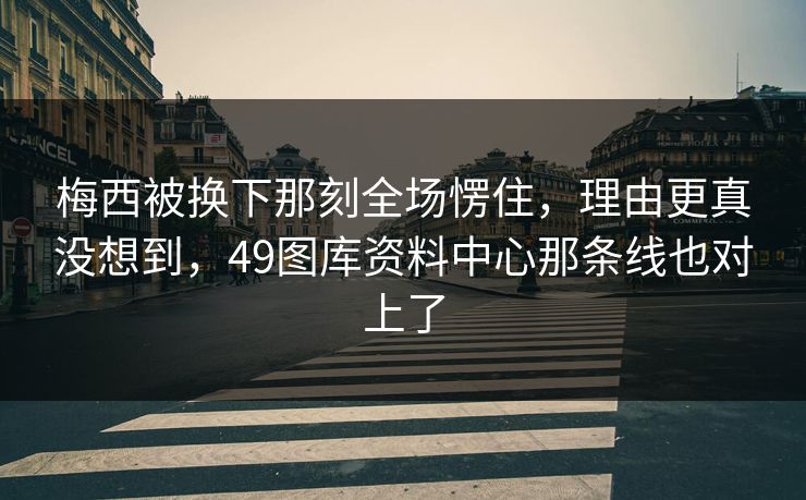 梅西被换下那刻全场愣住，理由更真没想到，49图库资料中心那条线也对上了