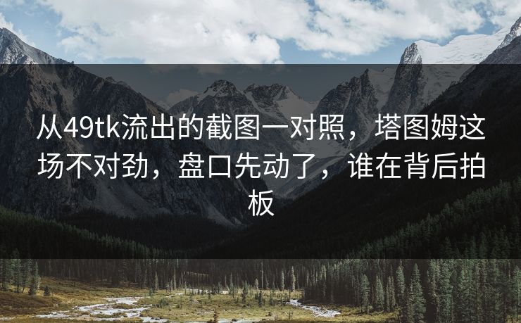 从49tk流出的截图一对照，塔图姆这场不对劲，盘口先动了，谁在背后拍板