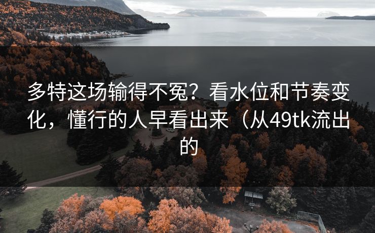 多特这场输得不冤？看水位和节奏变化，懂行的人早看出来（从49tk流出的