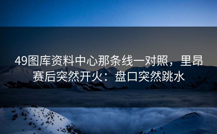 49图库资料中心那条线一对照，里昂赛后突然开火：盘口突然跳水