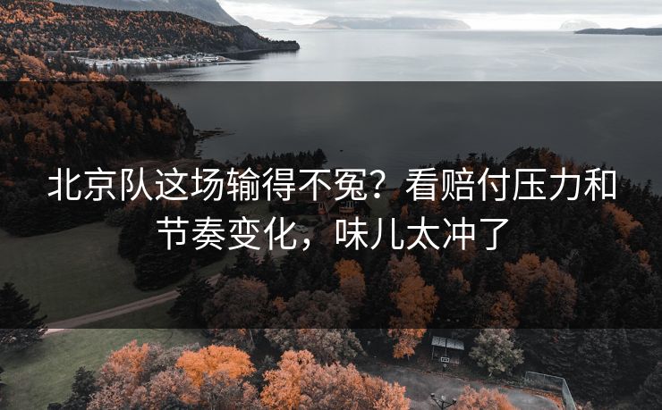 北京队这场输得不冤？看赔付压力和节奏变化，味儿太冲了