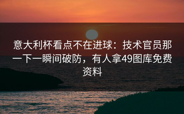 意大利杯看点不在进球：技术官员那一下一瞬间破防，有人拿49图库免费资料