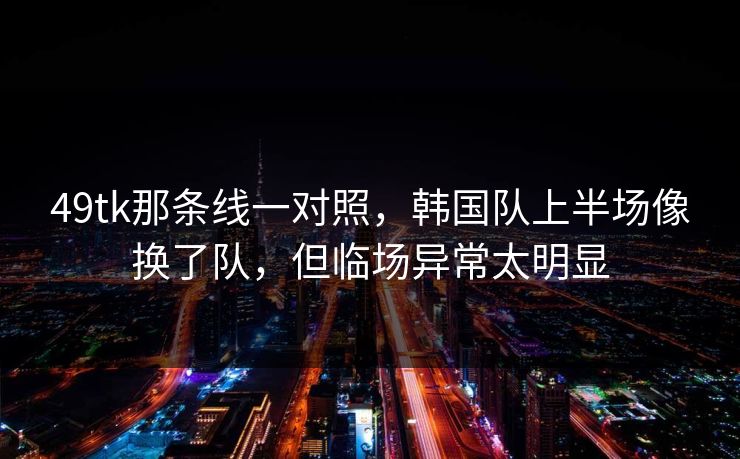 49tk那条线一对照，韩国队上半场像换了队，但临场异常太明显