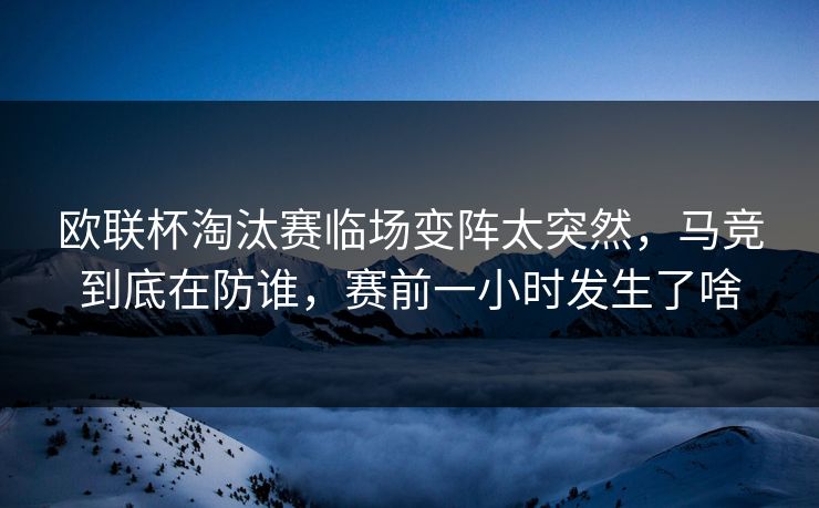 欧联杯淘汰赛临场变阵太突然，马竞到底在防谁，赛前一小时发生了啥