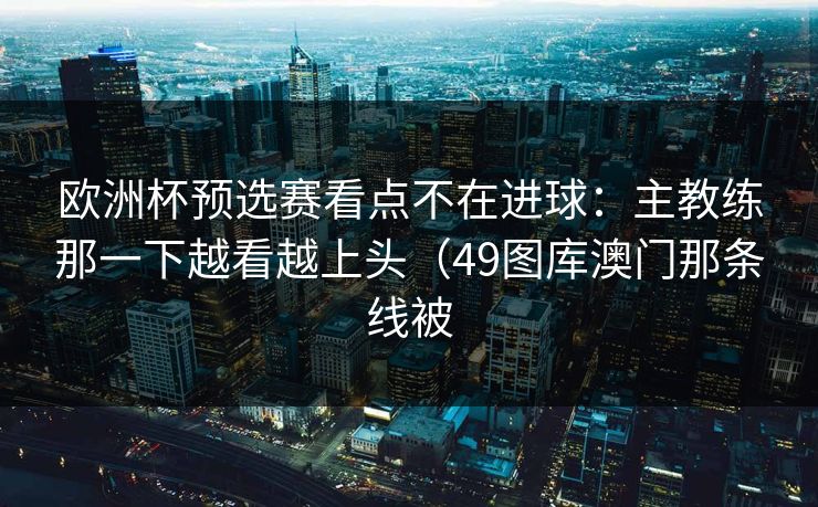 欧洲杯预选赛看点不在进球：主教练那一下越看越上头（49图库澳门那条线被