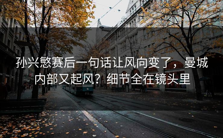 孙兴慜赛后一句话让风向变了，曼城内部又起风？细节全在镜头里