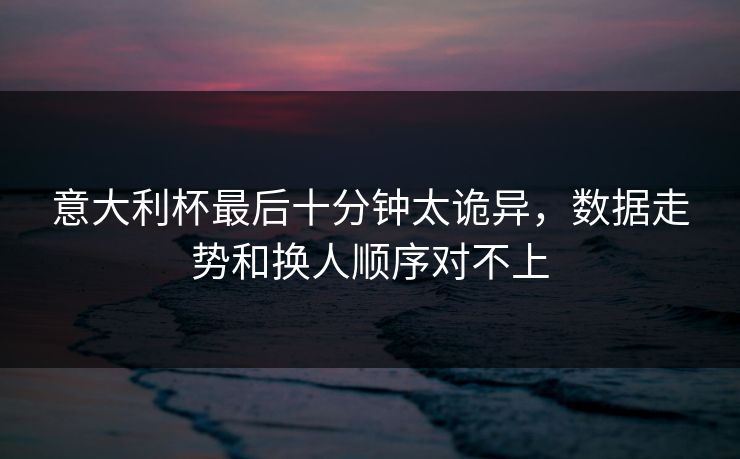 意大利杯最后十分钟太诡异，数据走势和换人顺序对不上